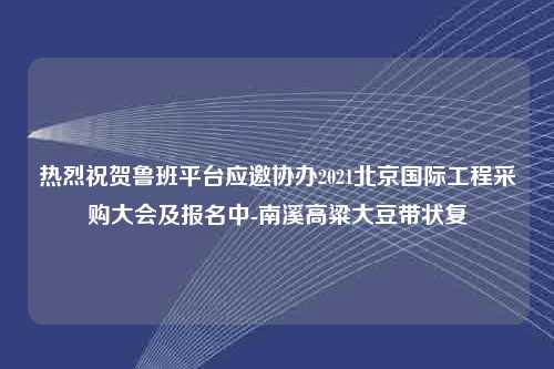 热烈祝贺鲁班平台应邀协办2021北京国际工程采购大会及报名中-南溪高粱大豆带状复